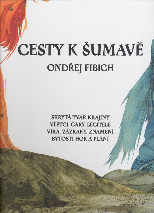 Cesty k Šumavě : skrytá tvář krajiny : věštci, čáry, léčitelé : víra, zázraky, znamení : bytosti hor a plání