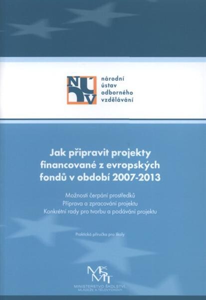 Jak připravit projekty financované z evropských fondů v období 2007-2013 : možnosti čerpání prostředků, příprava a zpracování projektu, konkrétní rady pro tvorbu a podávání projektu : praktická příručka pro školy
