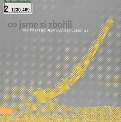 Co jsme si zbořili: bilance mizející průmyslové éry - deset let = What we destroyed (ourselves) : taking stock of the vanishing industrial era - ten years