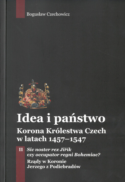 Idea i państwo : korona Królestwa Czech w latach 1457-1547. Tom II, Sic noster rex Jiřík czy occupator regni Bohemiae? : rządy w Koronie Jerzego z Podiebradów