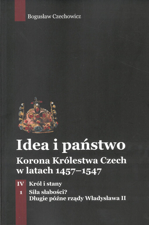 Idea i państwo : korona Królestwa Czech w latach 1457-1547. Tom IV, Król i stany. Część 1, Siła słabości? : długie późne rządy Władysława II
