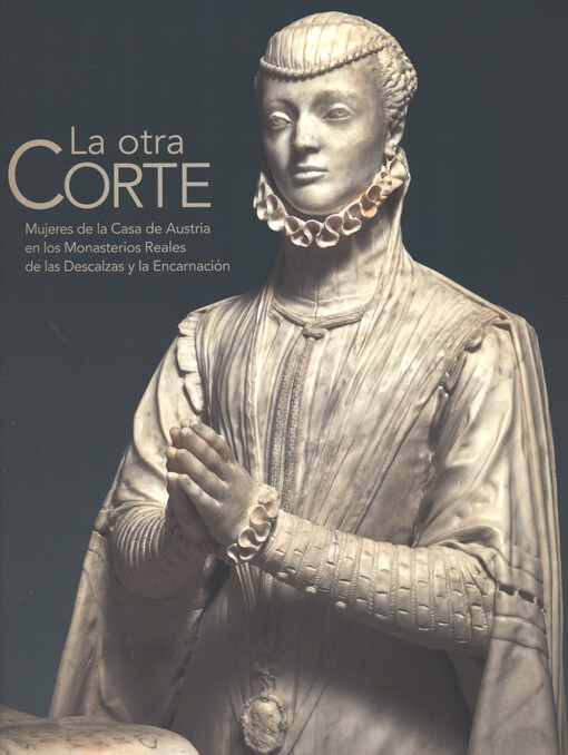 La otra corte : mujeres de la Casa de Austria en los monasterios reales de las Descalzas y la Encarnación : con el alto patronazgo de sus majestades los reyes