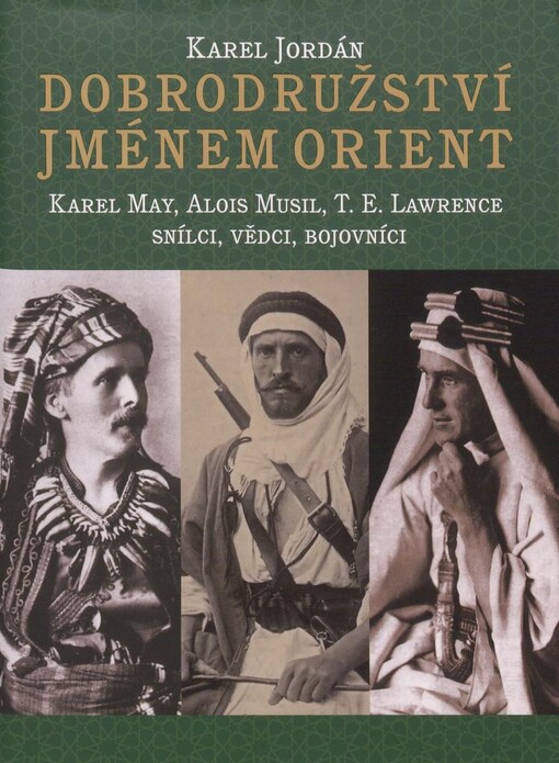 Dobrodružství jménem Orient: Karel May, Alois Musil, T.E. Lawrence - snílci, vědci, bojovníci