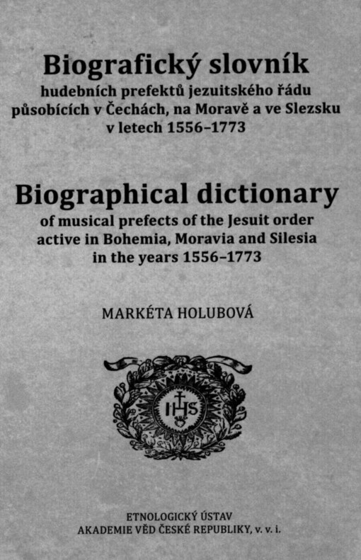 Biografický slovník hudebních prefektů jezuitského řádu působících v Čechách, na Moravě a ve Slezsku v letech 1556-1773 =: Biographical dictionary of musical prefects of the Jesuit order active in Bohemia, Moravia and Silesia in the years 1556-1773