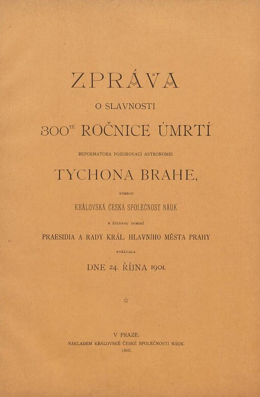 Zpráva o slavnosti 300té ročnice úmrtí reformátora pozorovací astronomie Tychona Brahe, kterou Královská česká společnost náuk s účinnou pomocí praesidia a rady král. hlavního města Prahy pořádala dne 24. října 1901