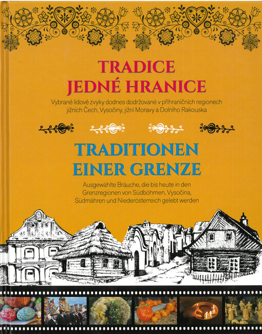 Tradice jedné hranice : vybrané lidové zvyky dodnes dodržované v příhraničních regionech jižních Čech, Vysočiny, jižní Moravy a Dolního Rakouska = Traditionen einer Grenze : ausgewählte Bräuche, die bis heute in den Grenzregionen von Südböhmen, Vysočina, 
