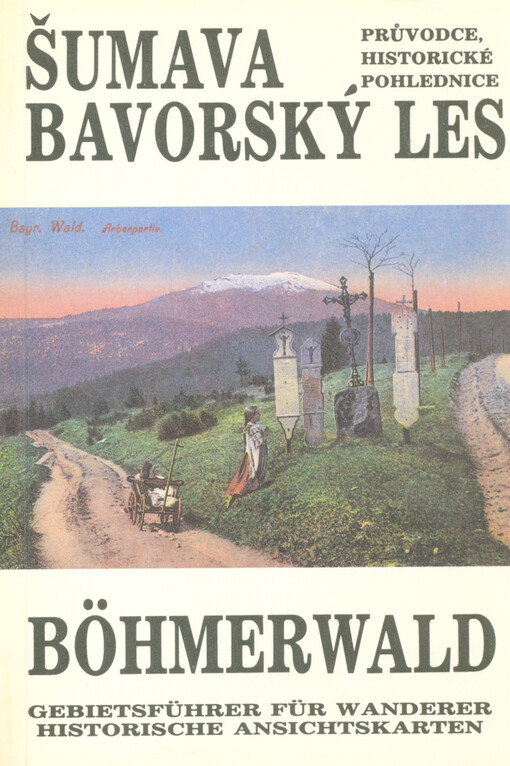Šumava, Bavorský les : průvodce, historické pohlednice = Böhmerwald : Gebietsführer für Wanderer, historische Ansichtskarten