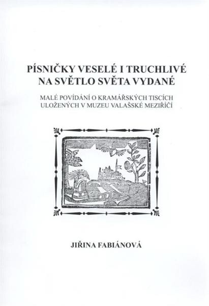 Písničky veselé i truchlivé na světlo světa vydané :malé povídání o kramářských tiscích uložených v muzeu Valašské Meziříčí