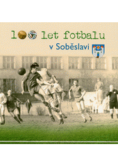 100 let fotbalu v Soběslavi : 1921-2021  (odkaz v elektronickém katalogu)