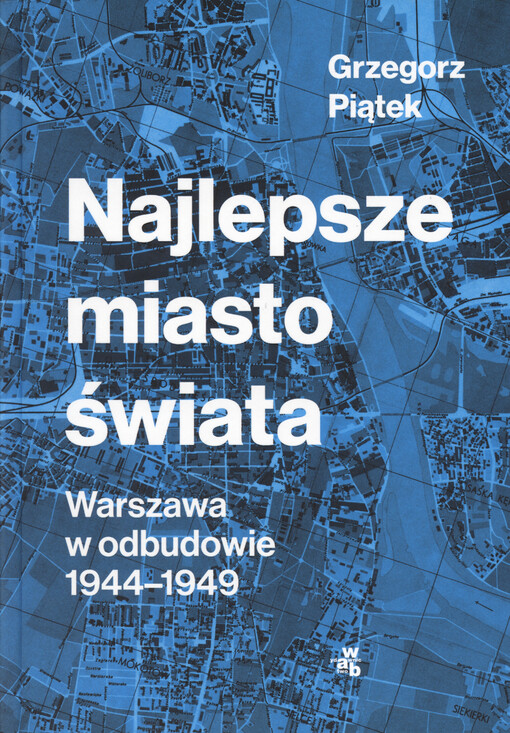 Najlepsze miasto świata : Warszawa w odbudowie 1944-1949