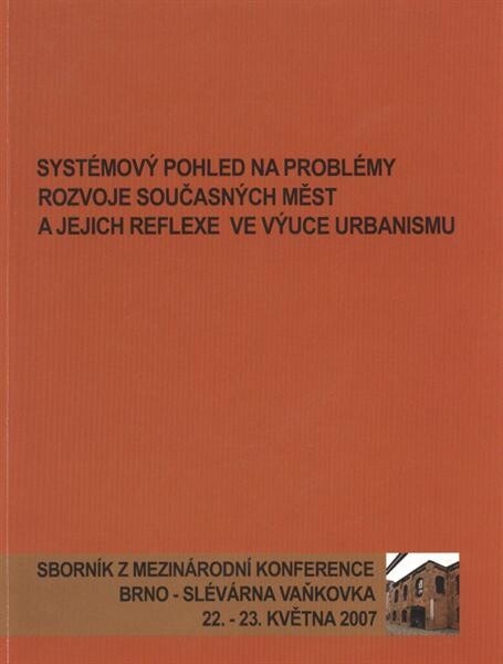 Systémový pohled na problémy rozvoje současných měst a jejich reflexe ve výuce urbanismu : sborník příspěvků z konference : Brno, Slévárna Vaňkovka, [22. a 23. května] 2007