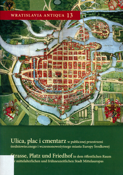 Ulica, plac i cmentarz w publicznej przestrzeni średniowiecznego i wczesnonowożytnego miasta Europy środkowej = Strasse, Platz und Friedhof in dem öffentlichen Raum der mittelalterlichen und frühneuzeitlichen Stadt Mitteleuropas