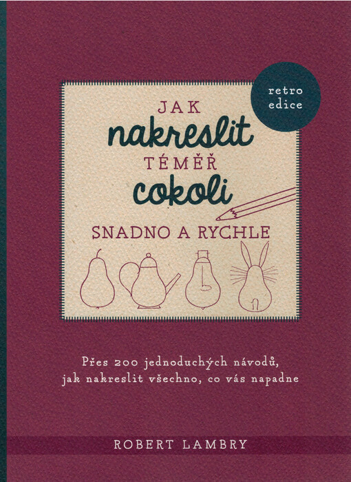 Jak nakreslit téměř cokoli snadno a rychle : přes 200 jednoduchých návodů, jak nakreslit všechno, co vás napadne
