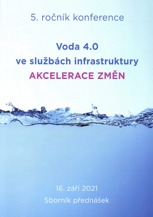Voda 4.0 ve službách infrastruktury - Akcelerace změn : otázky výstavby, provozu, obnovy a životnosti vodovodů a kanalizací : 5 ročník konference : sborník přednášek