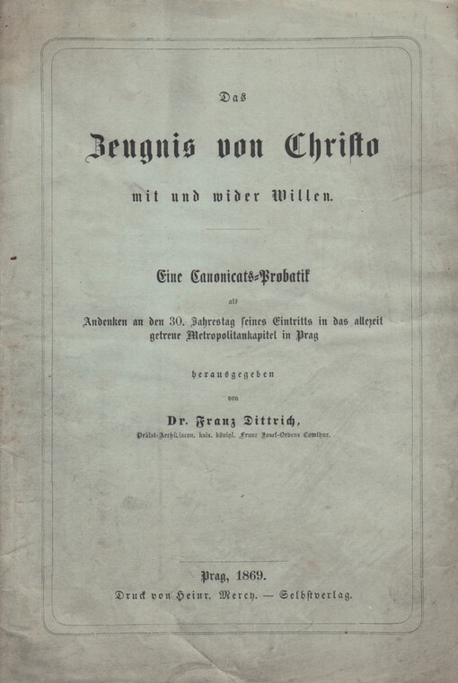 Zeugnis von Christo mit und wider Willen: eine Canonicats-Probatik als Andenken an den 30. Jahrestag seines Eintritts in das allezeit getreue Metropolitankapitel in Prag