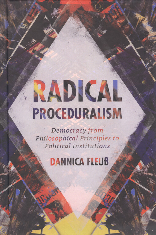 Radical proceduralism : democracy from philosophical principles to political institutions