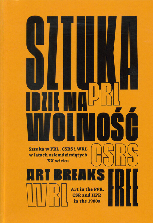 Sztuka idzie na wolność : sztuka w Polskiej Rzeczpospolitej Ludowej, Czechosłowackiej Republice Socjalistycznej i Węgierskiej Republice Ludowej w latach osiemdziesiątych XX wieku = Art breaks free : art in the Polish People's Republic, Czechoslovak Social