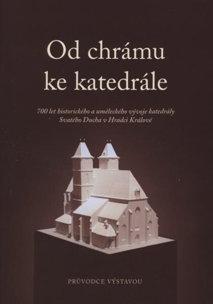 Od chrámu ke katedrále : 700 let historického a uměleckého vývoje katedrály Svatého Ducha v Hradci Králové : Muzeum východních Čech v Hradci Králové, 15. května 2008 - 25. ledna 2009 : [průvodce výstavou