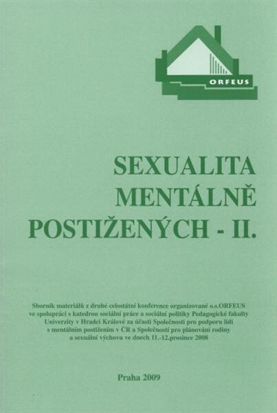 Sexualita mentálně postižených - II. :sborník materiálů z druhé celostátní konference organizované o.s. ORFEUS ve spolupráci s katedrou sociální práce a sociální politiky Pedagogické fakulty Univerzity v Hradci Králové za účasti Společnosti pro podporu lidí s mentálním postižením v ČR a Společnosti pro plánování rodiny a sexuální výchovu ve dnech 11.-12. prosince 2008