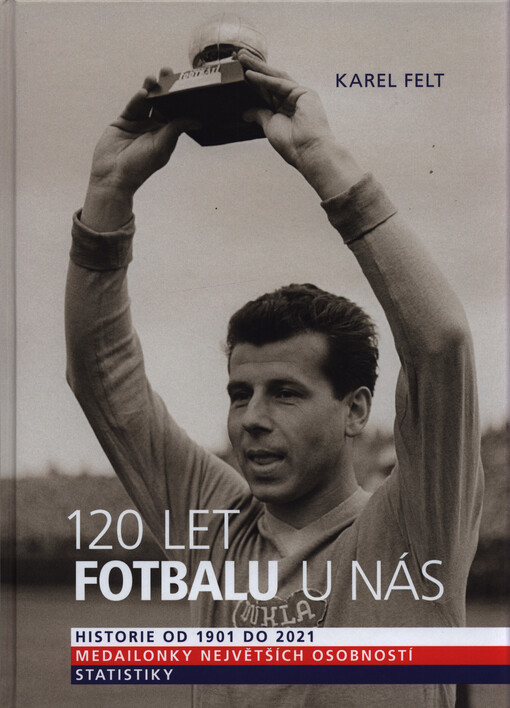 120 let fotbalu u nás : historie od 1901 do 2021, medailonky největších osobností, statistiky