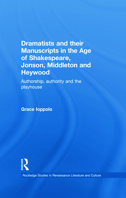 Dramatists and their Manuscripts in the Age of Shakespeare, Jonson, Middleton and Heywood: Authorship, Authority and the Playhouse (Routledge Studies in Renaissance Literature and Culture)