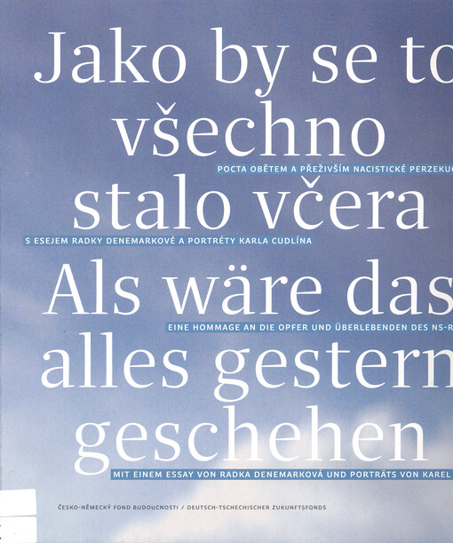 Jako by se to všechno stalo včera : pocta obětem a přeživším nacistické perzekuce s esejem Radky Denemarkové a portréty Karla Cudlína = Als wäre das alles gestern geschehen : eine Hommage an die Opfer und Überlebenden des Ns-regimes mit eimen Essay von Ra