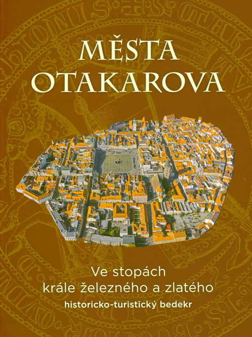 Města Otakarova : ve stopách krále železného a zlatého : historicko-turistický bedekr