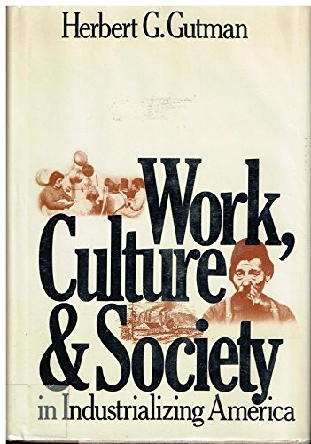 Work, Culture, and Society in Industrializing America: Essays in American Working-class and Social History
