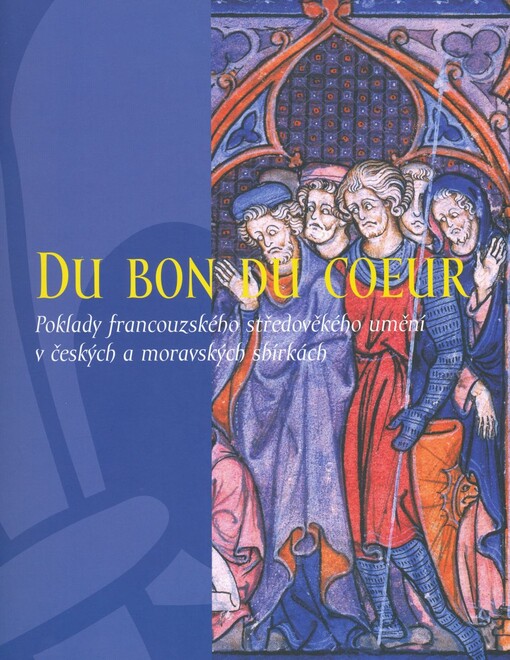 Du bon du coeur: poklady francouzského středověkého umění v českých a moravských sbírkách : [Muzeum umění Olomouc - Arcidiecézní muzem Olomouc, Galerie, 1. června - 30. července 2006]