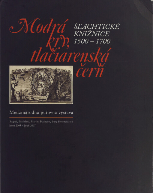 Modrá krv, tlačiarenská čerň : šľ'achtické knižnice 1500-1700 : medzinárodná putovná výstava : Zagreb, Bratislava, Martin, Budapest, Burg Forchtenstein jeseň 2005 - jeseň 2007