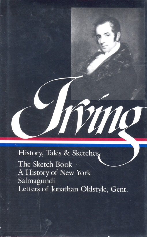 History, tales and sketches : Letters of Jonathan Oldstyle, Gent ; Salmagundi : or, The whim-whams and opinions of Launcelot Langstaff, esq. & others ; A history of New York : from the beginning of the world to the end of the Dutch dynasty ; The sketch bo