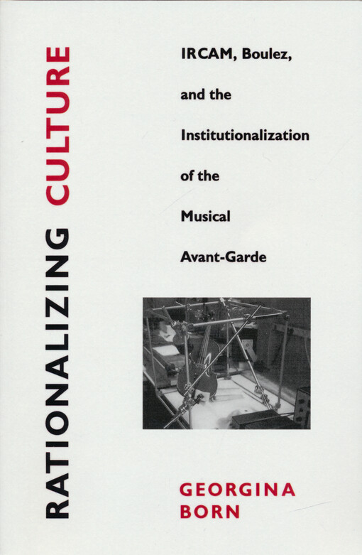 Rationalizing culture : IRCAM, Boulez and the institutionalization of the musical avant-garde