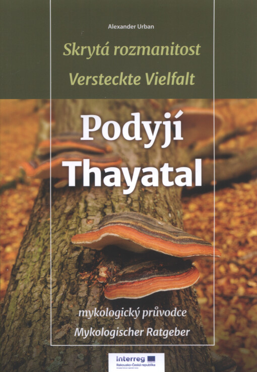 Skrytá rozmanitost Podyjí : mykologický průvodce = Versteckte Vielfalt Thayatal : mykologischer Ratgeber