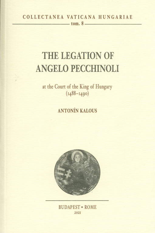 The legation of Angelo Pecchinoli at the court of the king of Hungary (1488-1490) = Angelo Pecchinoli pápai legációja a magyar királyi udvarban (1488-1490)