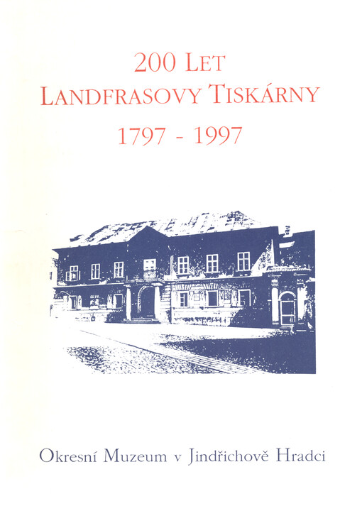 200 let Landfrasovy tiskárny 1797-1997 : 200. výročí založení tiskárny, 200. výročí narození Aloise Josefa Landfrase : [katalog výstavy], Jindřichův Hradec [14.6.-30.9.1997]