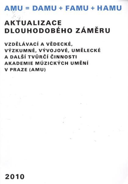 AMU = DAMU + FAMU + HAMU : aktualizace dlouhodobého záměru vzdělávací a vědecké, výzkumné, vývojové, umělecké a další tvůrčí činnosti Akademie múzických umění v Praze (AMU) [na rok] 2010 : UR AMU projednala 24.9.2009 : SR AMU projednala 1.10.2009 : AS AMU