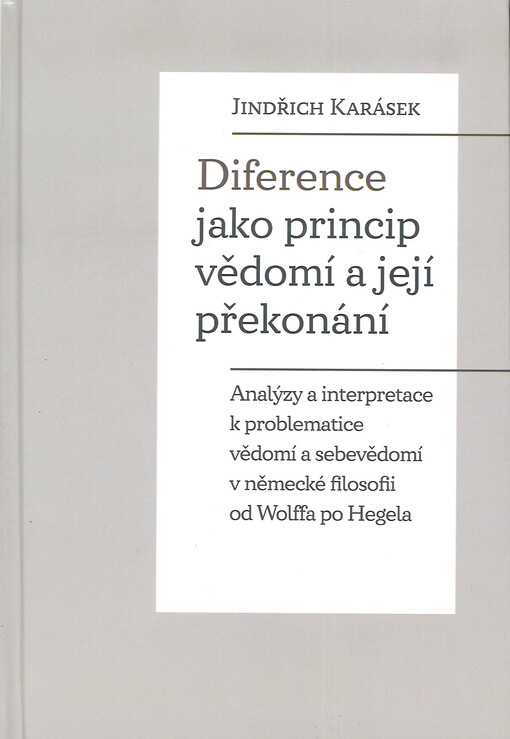 Diference jako princip vědomí a její překonání : analýzy a interpretace k problematice vědomí a sebevědomí v německé filosofii od Wolffa po Hegela