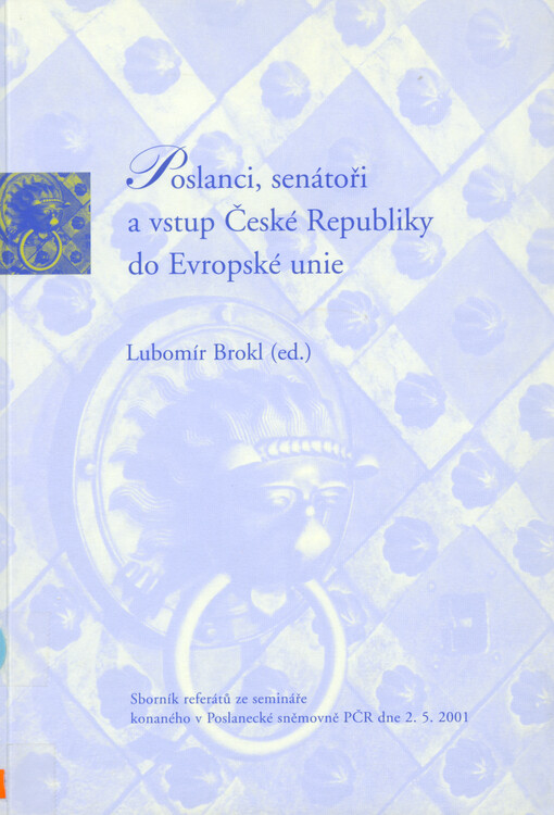 Poslanci, senátoři a vstup České republiky do Evropské unie =Deputies, senators and integration of the Czech Republic into the European Union : sborník referátů ze semináře konaného v Poslanecké sněmovně PČR dne 2.5.2001