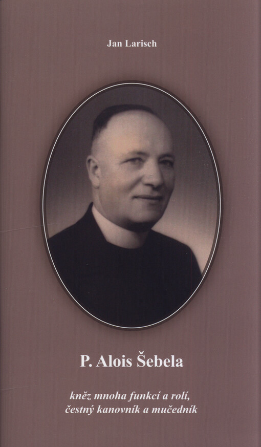 P. Alois Šebela : kněz mnoha funkcí a rolí, čestný kanovník a mučedník