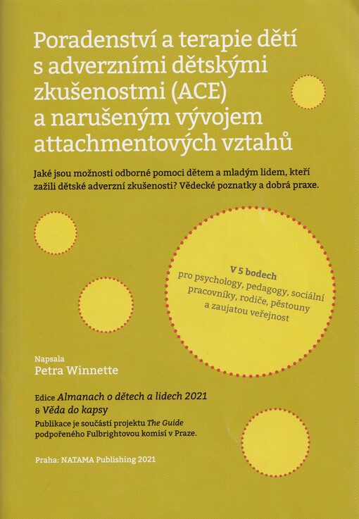 Poradenství a terapie dětí s adverzními dětskými zkušenostmi (ACE) a narušeným vývojem attachmentových vztahů : jaké jsou možnosti odborné pomoci dětem a mladým lidem, kteří zažili dětské adverzní zkušenosti? : vědecké poznatky a dobrá praxe : v 5 bodech pro psychology, sociální pracovníky, rodiče, pěstouny a zaujatou veřejnost