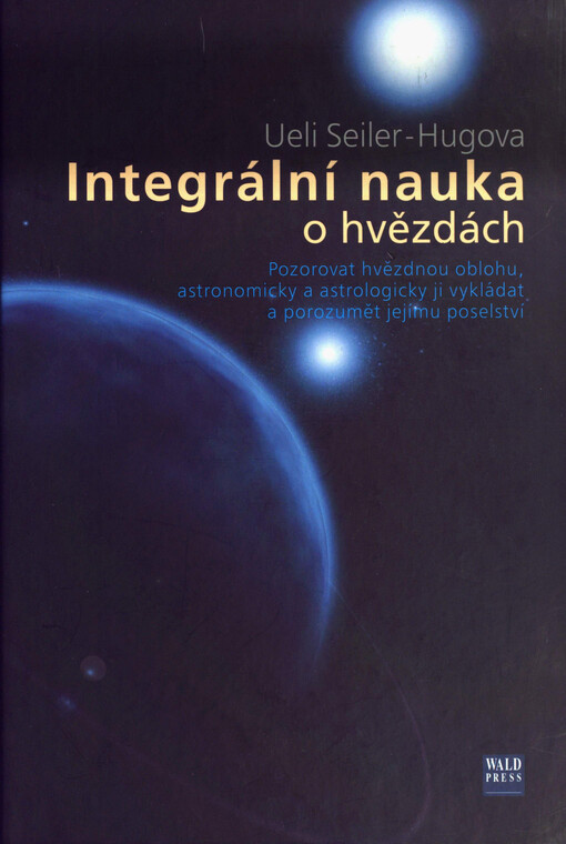 Integrální nauka o hvězdách : pozorovat hvězdnou oblohu, astronomicky a astrologicky ji vykládat a porozumět jejímu poselství