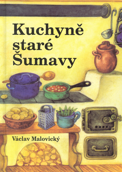 Kuchyně staré Šumavy : staré i novější receptury a mnohé další čtení o Šumavě a Pošumaví