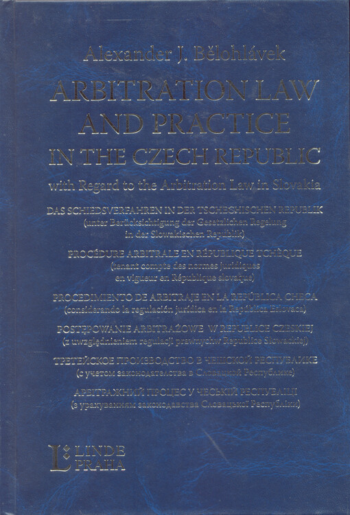 Arbitration law and practice in the Czech Republic: with regard to the arbitration law in Slovakia = Das Schiedsverfahren in der Tschechischen Republik : (unter Berücksichtigung der Gesetzlichen Regelung in der Slowakischen Republik) = Procédure arbitrale en République tchèque : (tenant compte des normes juridiques en vigueur un République slovaque) = Procedimiento de arbitraje en la República Checa : (considerando la regulación jurídica en la República Eslovaca) = Postępowanie arbitrażowe w Republice Czeskiej : (z uwzględnieniem regulacji prawnych w Republice Słowackiej) = Tretejskoje proizvodstvo v Češskoj respublike : (s učetom zakonodatelstva v Slovackoj respublike) = Arbìtražnyj proces u Čes'kìj Respublìcì : (z urachuvannjam zakonodavstva Slovac'koji Respublìky)