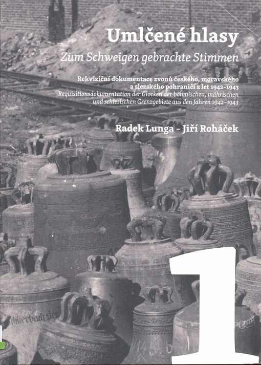 Umlčené hlasy : rekviziční dokumentace zvonů českého, moravského a slezského pohraničí z let 1942-1943 = Zum Schweigen gebrachte Stimmen : Requisitionsdokumentation der Glocken der böhmischen, mährischen und schlesischen Grenzgebiete aus den Jahren 1942-1943. 1