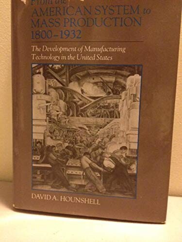 From the American System to Mass Production, 1800-1932: The Development of Manufacturing Technology in the United States (Studies in Industry and Society)