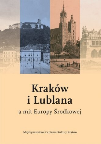 Kraków i Lublana a mit Europy Środkowej : materiały międzynarodowej konferencji zorganizowanej przez Międzynarodowe Centrum Kultury w Krakowie w dniach 11-12 grudnia 2006