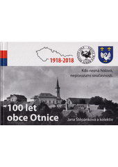100 let obce Otnice : 1918-2018 : kdo nezná historii, neporozumí současnosti  (odkaz v elektronickém katalogu)