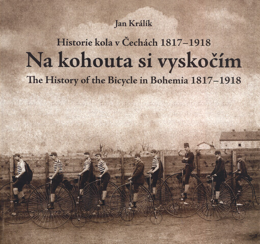 Na kohouta si vyskočím : historie velocipedu v Čechách 1817-1918 = the story of the bicycle in Bohemia 1817-1918