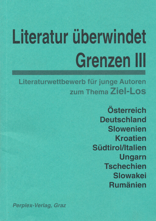 Literatur überwindet Grenzen : Literaturwettbewerb für junge Autoren zum Thema Ziel-los. III : Österreich, Deutschland, Slowenien, Kroatien, Südtirol-Italien, Ungarn, Tschechien, Slowakei, Rumänien