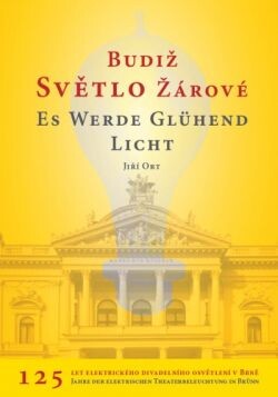 Budiž světlo žárové: 125 let elektrického divadelního osvětlení v Brně = Es werde glühend Licht : 125 Jahre der elektrischen Theaterbeleuchtung in Brünn